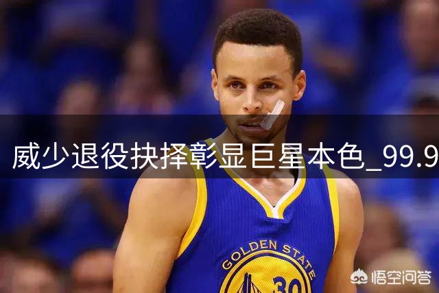 威少退役抉择彰显巨星本色 99.93%名人堂概率见证传奇