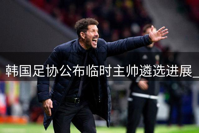 韩国足协公布临时主帅遴选进展 波耶特意外落选